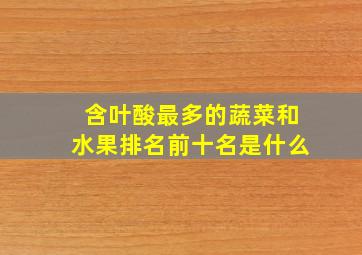 含叶酸最多的蔬菜和水果排名前十名是什么