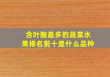 含叶酸最多的蔬菜水果排名前十是什么品种