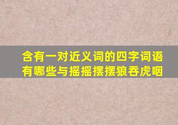 含有一对近义词的四字词语有哪些与摇摇摆摆狼吞虎咽