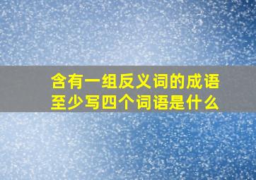 含有一组反义词的成语至少写四个词语是什么