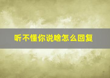 听不懂你说啥怎么回复