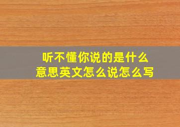 听不懂你说的是什么意思英文怎么说怎么写