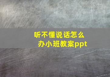 听不懂说话怎么办小班教案ppt