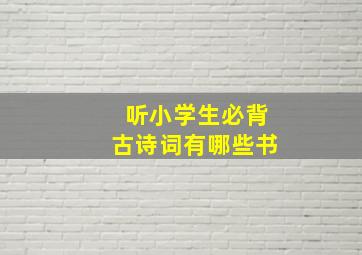 听小学生必背古诗词有哪些书