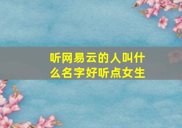 听网易云的人叫什么名字好听点女生