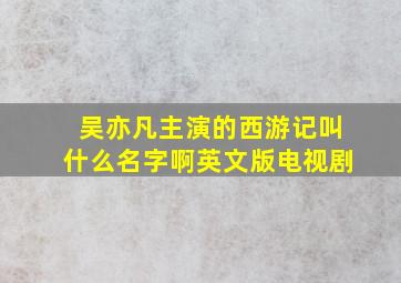 吴亦凡主演的西游记叫什么名字啊英文版电视剧