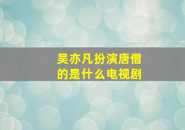 吴亦凡扮演唐僧的是什么电视剧