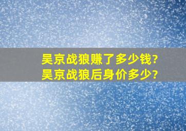 吴京战狼赚了多少钱?吴京战狼后身价多少?