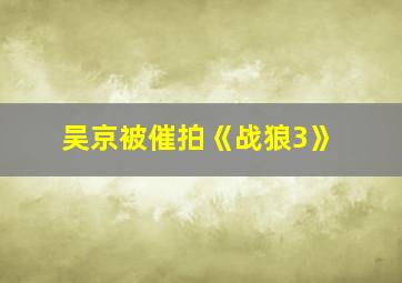 吴京被催拍《战狼3》