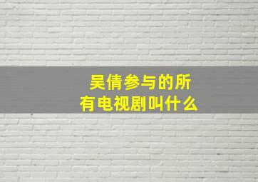 吴倩参与的所有电视剧叫什么