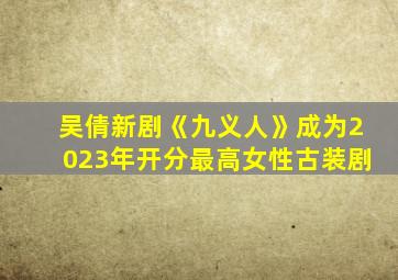 吴倩新剧《九义人》成为2023年开分最高女性古装剧