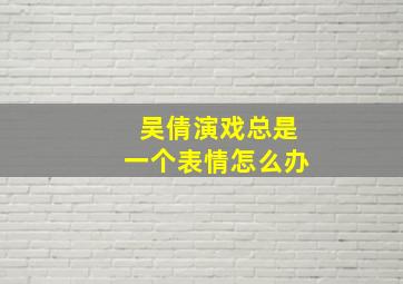 吴倩演戏总是一个表情怎么办