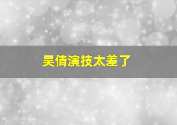 吴倩演技太差了