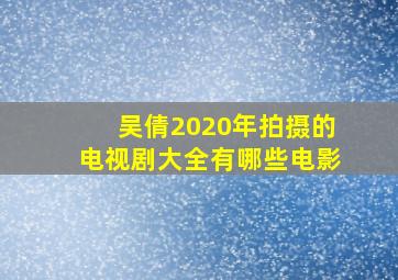 吴倩2020年拍摄的电视剧大全有哪些电影