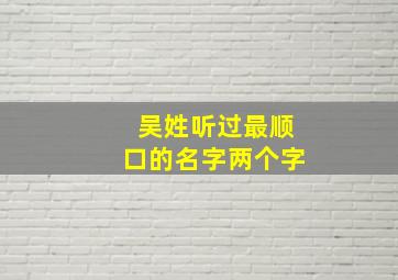 吴姓听过最顺口的名字两个字