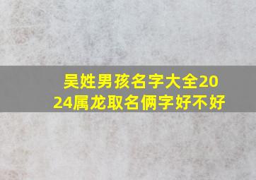 吴姓男孩名字大全2024属龙取名俩字好不好