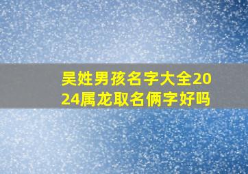 吴姓男孩名字大全2024属龙取名俩字好吗