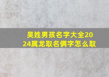 吴姓男孩名字大全2024属龙取名俩字怎么取