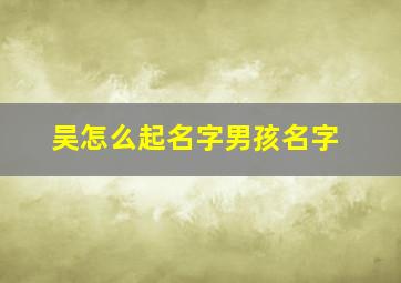 吴怎么起名字男孩名字