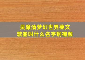 吴涤清梦幻世界英文歌曲叫什么名字啊视频