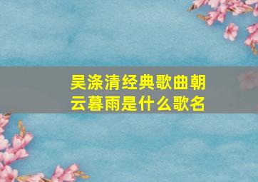 吴涤清经典歌曲朝云暮雨是什么歌名