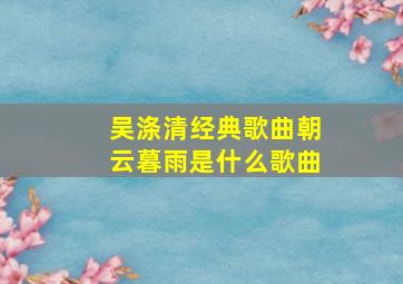 吴涤清经典歌曲朝云暮雨是什么歌曲