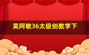 吴阿敏36太极剑教学下