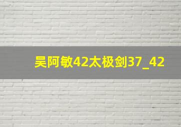 吴阿敏42太极剑37_42