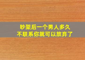 吵架后一个男人多久不联系你就可以放弃了