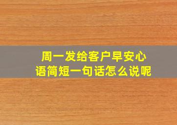 周一发给客户早安心语简短一句话怎么说呢