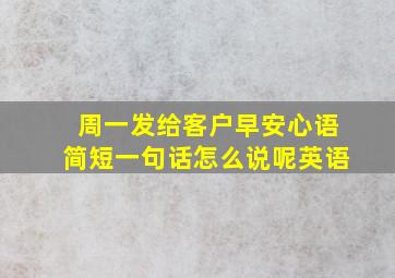 周一发给客户早安心语简短一句话怎么说呢英语