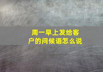 周一早上发给客户的问候语怎么说