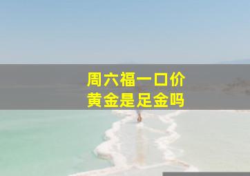 周六福一口价黄金是足金吗