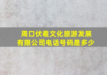 周口伏羲文化旅游发展有限公司电话号码是多少