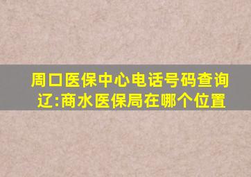 周口医保中心电话号码查询辽:商水医保局在哪个位置