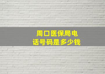 周口医保局电话号码是多少钱