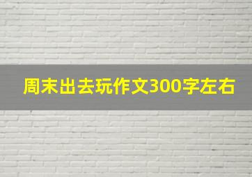 周末出去玩作文300字左右