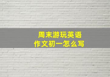 周末游玩英语作文初一怎么写