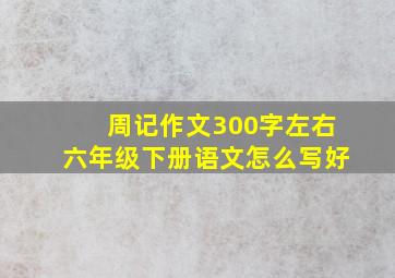 周记作文300字左右六年级下册语文怎么写好