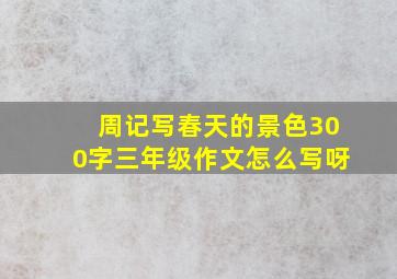 周记写春天的景色300字三年级作文怎么写呀