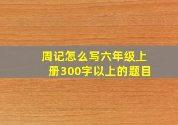 周记怎么写六年级上册300字以上的题目