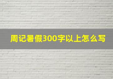 周记暑假300字以上怎么写