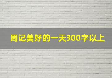 周记美好的一天300字以上