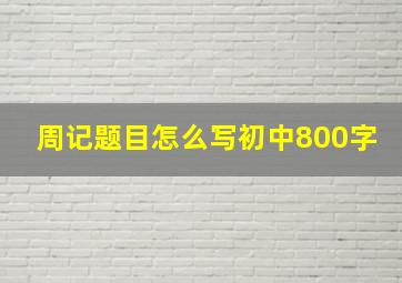 周记题目怎么写初中800字