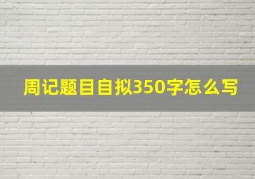 周记题目自拟350字怎么写