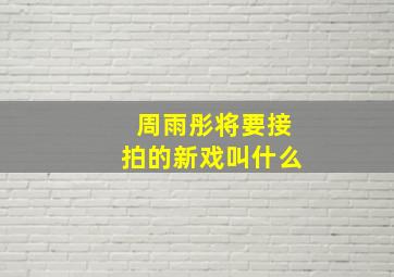 周雨彤将要接拍的新戏叫什么