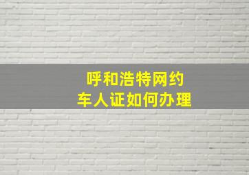 呼和浩特网约车人证如何办理