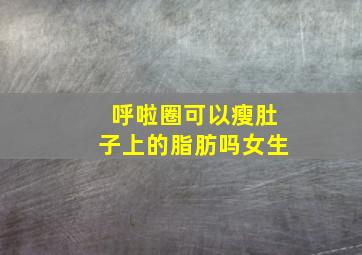 呼啦圈可以瘦肚子上的脂肪吗女生