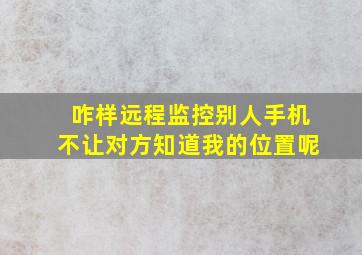 咋样远程监控别人手机不让对方知道我的位置呢