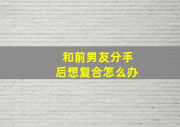 和前男友分手后想复合怎么办